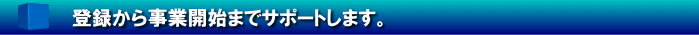 登録から事業開始までサポートします。